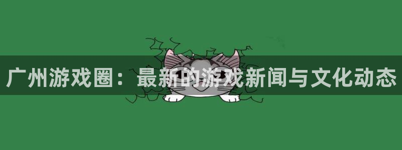 优贝娱乐娱乐：广州游戏圈：最新的游戏新闻与文化动态