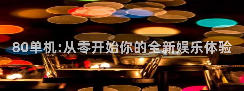 优贝娱乐登陆测速：80单机:从零开始你的全新娱乐体验
