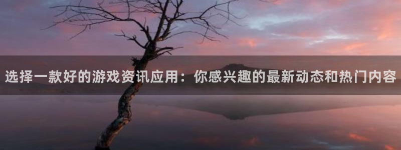 优贝娱乐平台官方网站：选择一款好的游戏资讯应用：你感兴趣的最