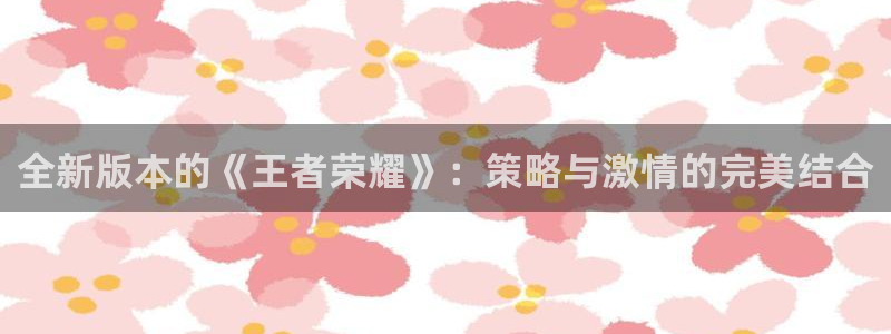 优贝娱乐平台登录：全新版本的《王者荣耀》：策略与激情的完美结