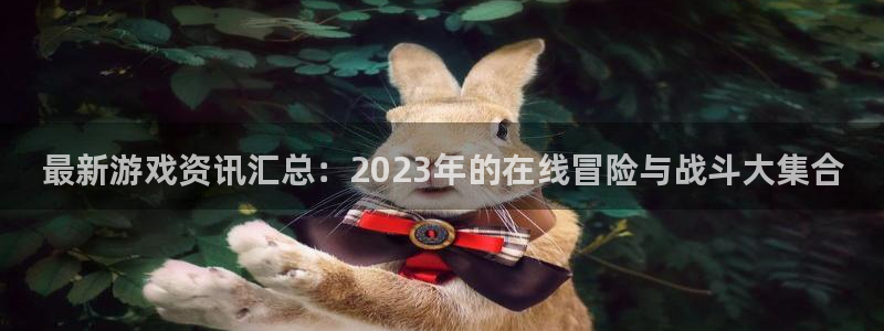 沐春优贝娱乐：最新游戏资讯汇总：2023年的在线冒险与战斗大