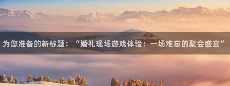 优贝娱乐注册地址：为您准备的新标题：“婚礼现场游戏体验：一场