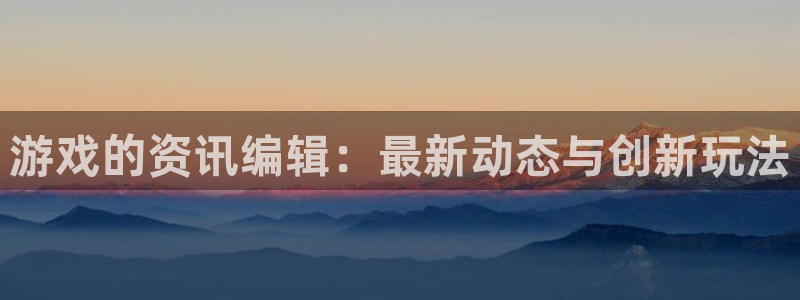 优贝娱乐官方登录网址：游戏的资讯编辑：最新动态与创新玩法