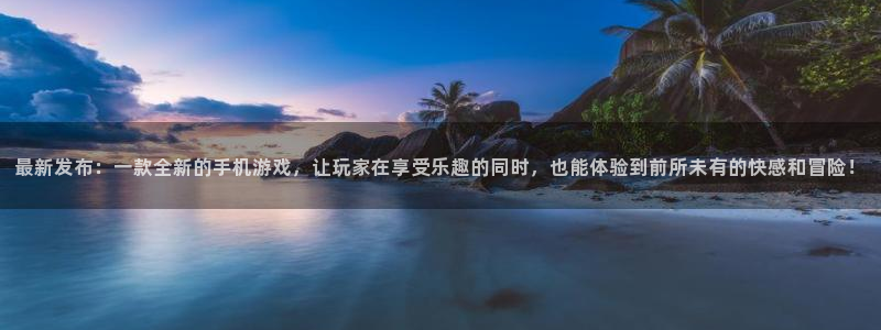 优贝娱乐平台登录：最新发布：一款全新的手机游戏，让玩家在享受