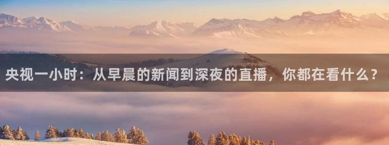 雨燕直播360高清直播足球：央视一小时：从早晨的新闻到深夜的直播，你都在看什么？