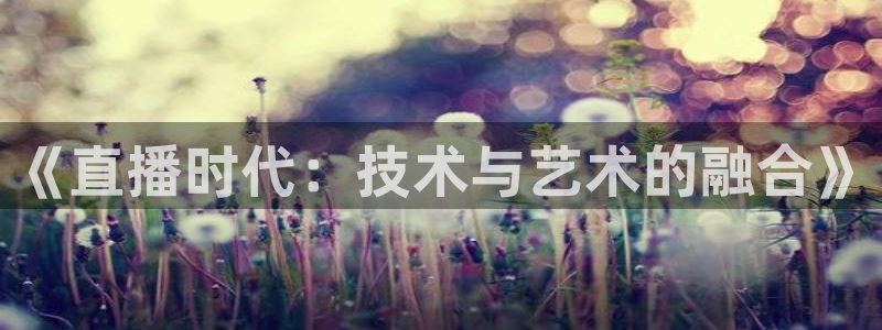 雨燕360体育免费观看赛事：《直播时代：技术与艺术的融合》