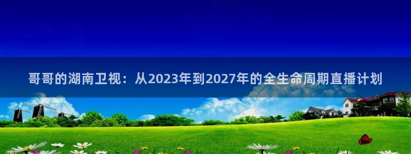 雨燕篮球直播nba在线直播：哥哥的湖南卫视：从2023年到2027年的全生命周期直播计划